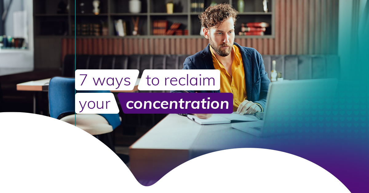 Struggling to focus on work? Reclaim your concentration with these 7 tips